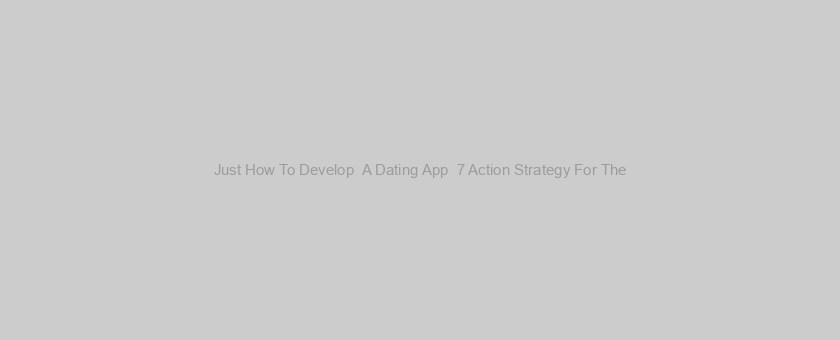 Just How To Develop  A Dating App  7 Action Strategy For The